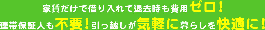 家賃だけで借り入れて退去時も費用ゼロ!連帯保証人も不要!引っ越しが気軽に暮らしを快適に!